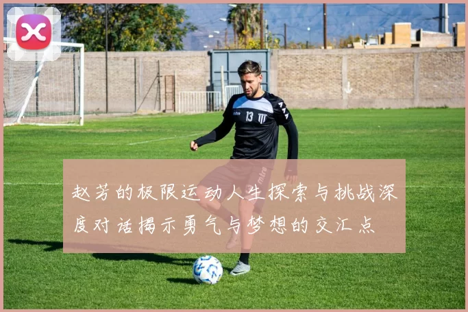 赵芳的极限运动人生探索与挑战深度对话揭示勇气与梦想的交汇点