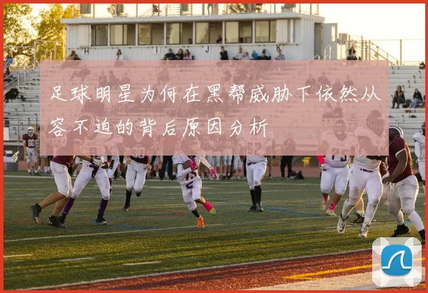 足球明星为何在黑帮威胁下依然从容不迫的背后原因分析