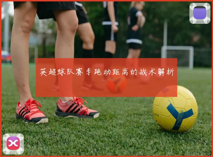 英超球队赛季跑动距离的战术解析