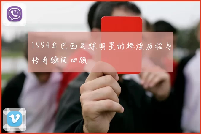 1994年巴西足球明星的辉煌历程与传奇瞬间回顾