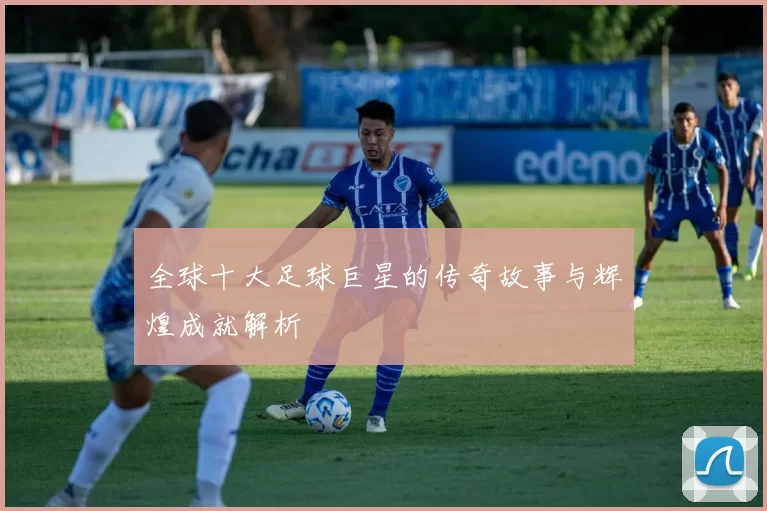 全球十大足球巨星的传奇故事与辉煌成就解析