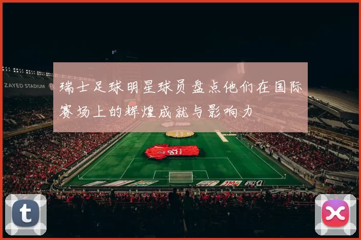 瑞士足球明星球员盘点他们在国际赛场上的辉煌成就与影响力