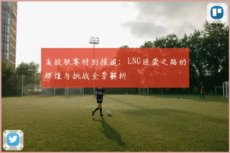 高校联赛特别报道：LNG逆袭之路的辉煌与挑战全景解析