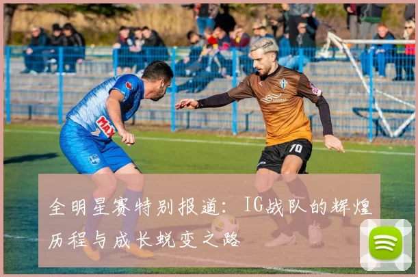 全明星赛特别报道：IG战队的辉煌历程与成长蜕变之路