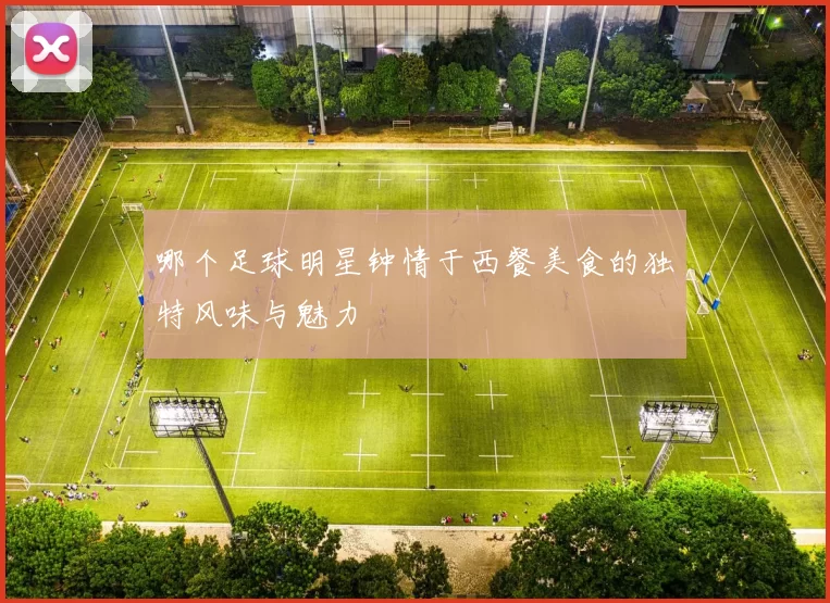哪个足球明星钟情于西餐美食的独特风味与魅力
