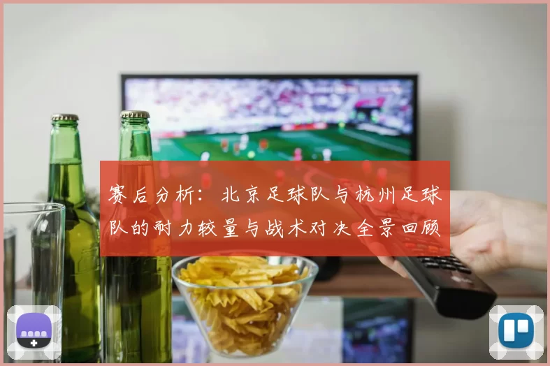 赛后分析：北京足球队与杭州足球队的耐力较量与战术对决全景回顾
