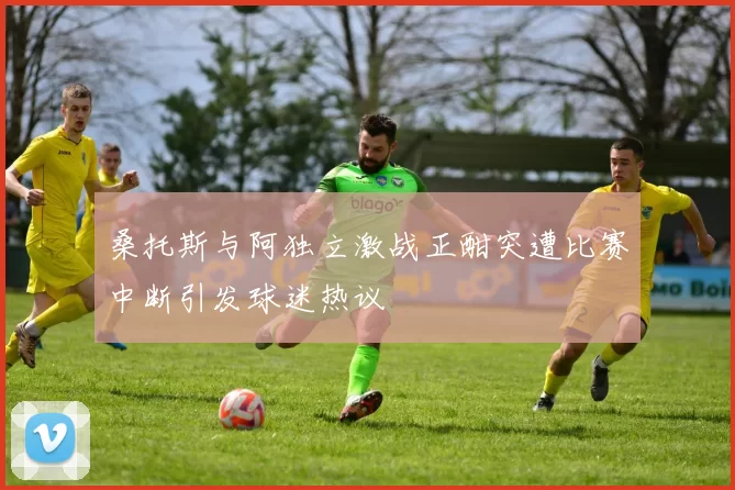 桑托斯与阿独立激战正酣突遭比赛中断引发球迷热议