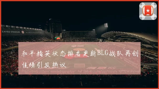 和平精英状态排名更新BLG战队再创佳绩引发热议