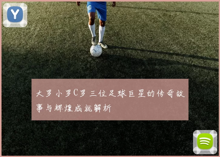 大罗小罗C罗三位足球巨星的传奇故事与辉煌成就解析