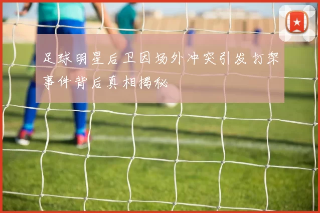 足球明星后卫因场外冲突引发打架事件背后真相揭秘