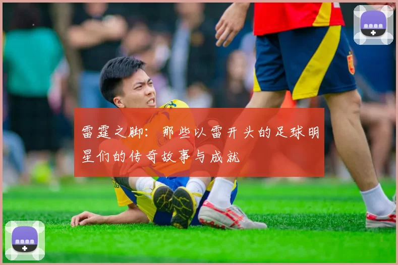 雷霆之脚：那些以雷开头的足球明星们的传奇故事与成就