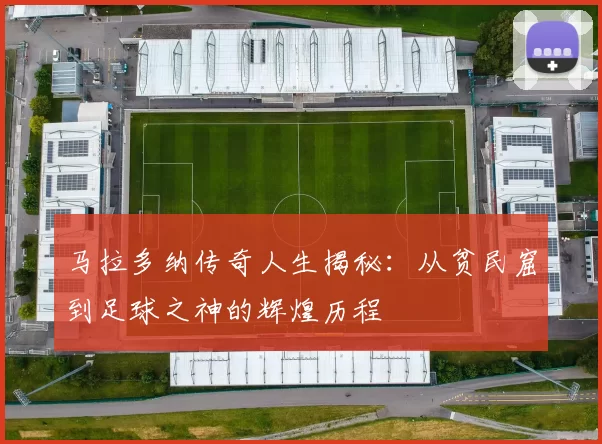 马拉多纳传奇人生揭秘：从贫民窟到足球之神的辉煌历程