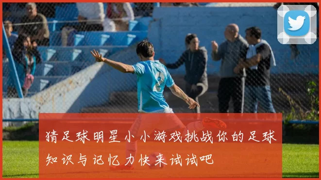 猜足球明星小小游戏挑战你的足球知识与记忆力快来试试吧