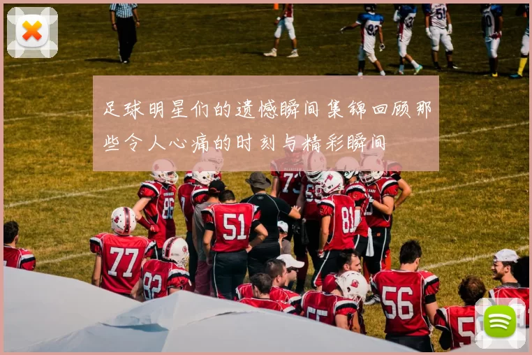 足球明星们的遗憾瞬间集锦回顾那些令人心痛的时刻与精彩瞬间