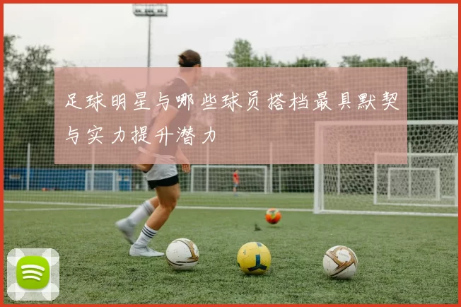 足球明星与哪些球员搭档最具默契与实力提升潜力