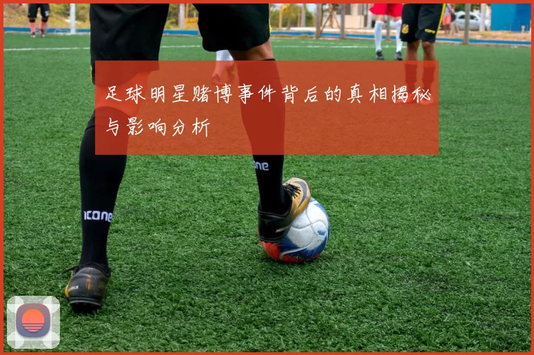 足球明星赌博事件背后的真相揭秘与影响分析