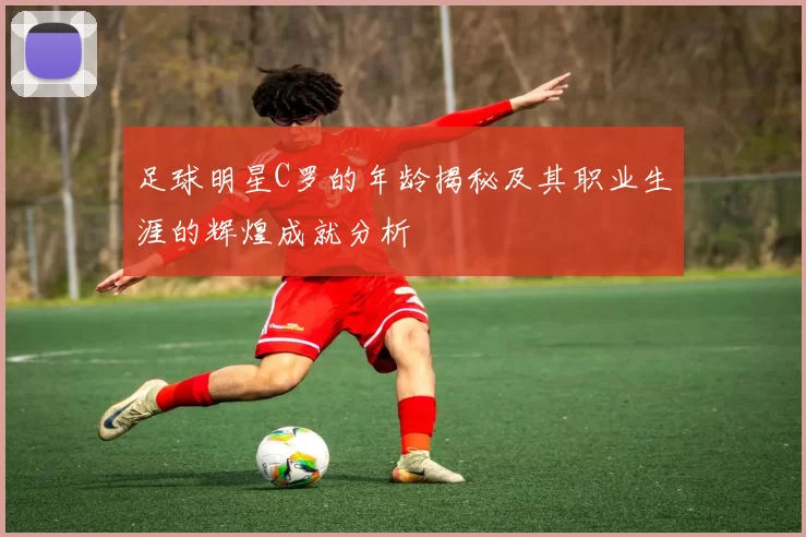 足球明星C罗的年龄揭秘及其职业生涯的辉煌成就分析
