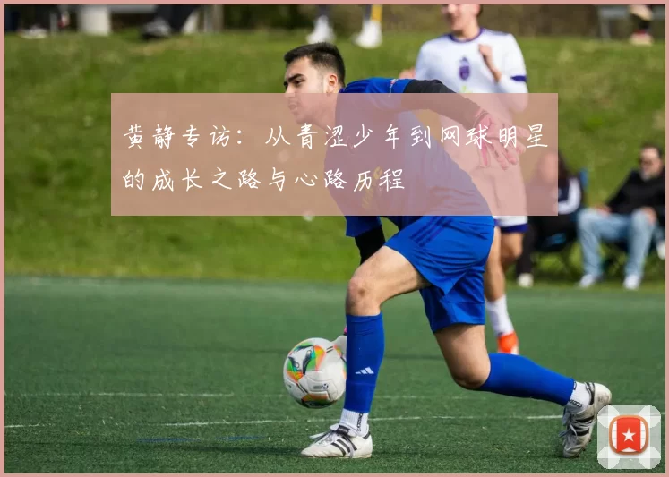 黄静专访：从青涩少年到网球明星的成长之路与心路历程
