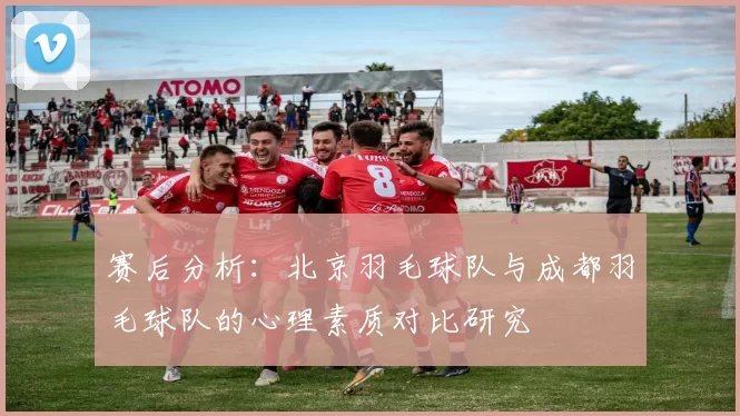 赛后分析：北京羽毛球队与成都羽毛球队的心理素质对比研究