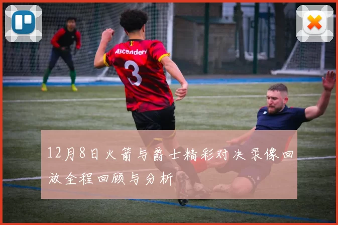 12月8日火箭与爵士精彩对决录像回放全程回顾与分析