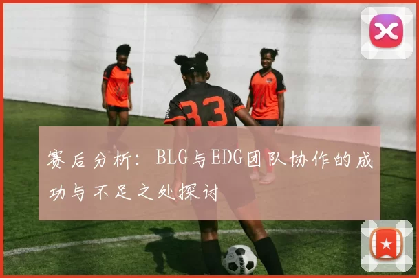 赛后分析：BLG与EDG团队协作的成功与不足之处探讨
