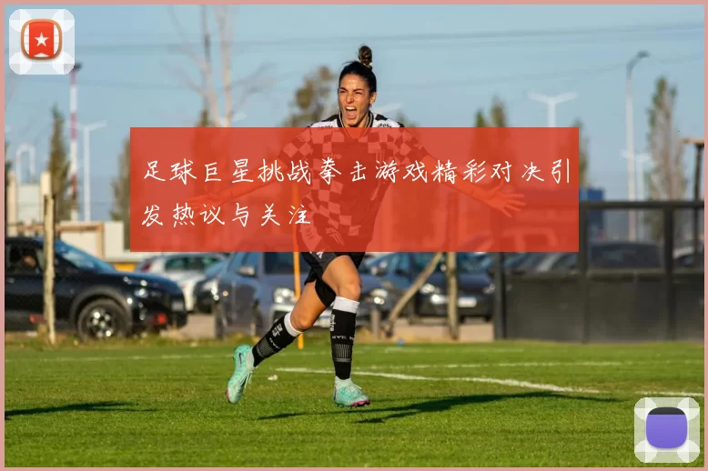 足球巨星挑战拳击游戏精彩对决引发热议与关注