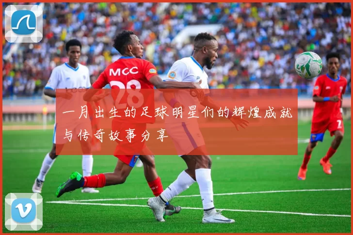 一月出生的足球明星们的辉煌成就与传奇故事分享