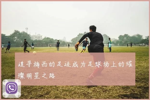 追寻梅西的足迹成为足球场上的璀璨明星之路