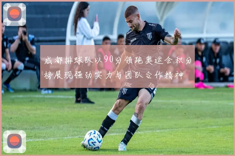 成都排球队以90分领跑奥运会积分榜展现强劲实力与团队合作精神