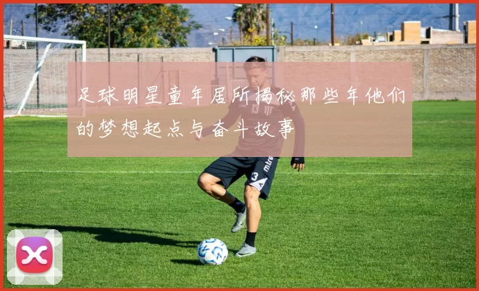 足球明星童年居所揭秘那些年他们的梦想起点与奋斗故事