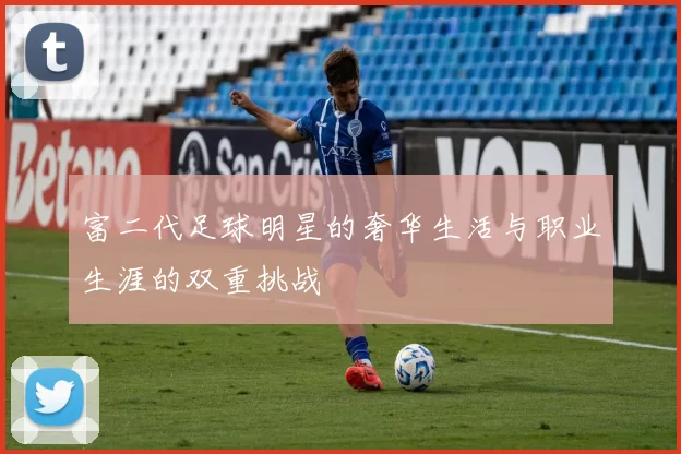富二代足球明星的奢华生活与职业生涯的双重挑战
