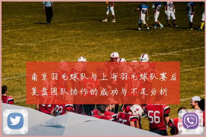 南京羽毛球队与上海羽毛球队赛后复盘团队协作的成功与不足分析
