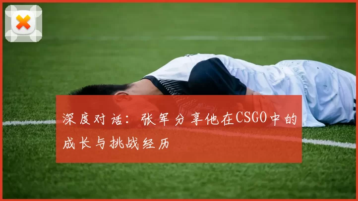 深度对话：张军分享他在CSGO中的成长与挑战经历