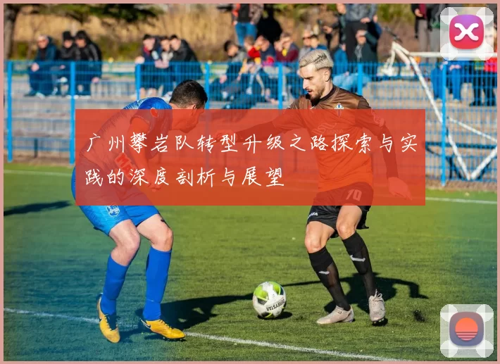 广州攀岩队转型升级之路探索与实践的深度剖析与展望