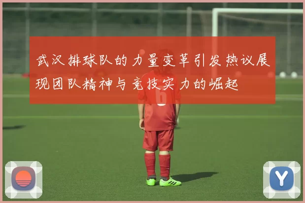 武汉排球队的力量变革引发热议展现团队精神与竞技实力的崛起