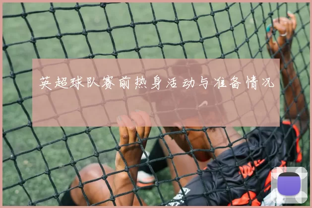 英超球队赛前热身活动与准备情况