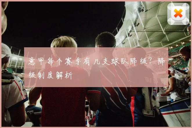 意甲每个赛季有几支球队降级？降级制度解析