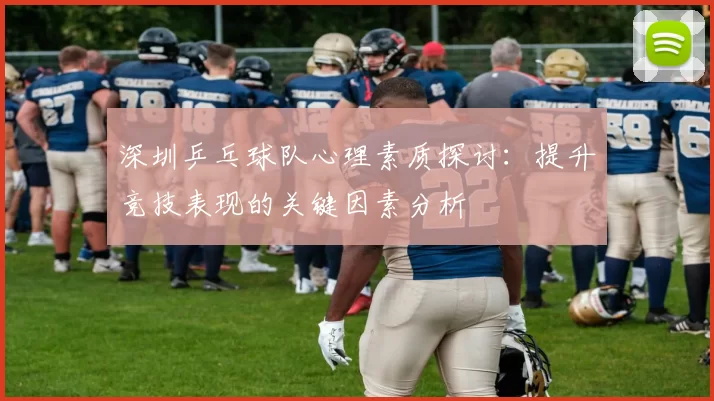 深圳乒乓球队心理素质探讨：提升竞技表现的关键因素分析