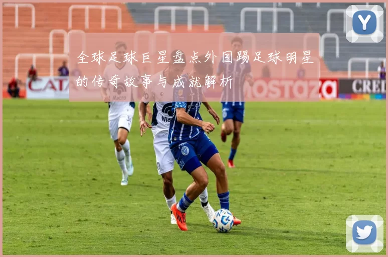 全球足球巨星盘点外国踢足球明星的传奇故事与成就解析
