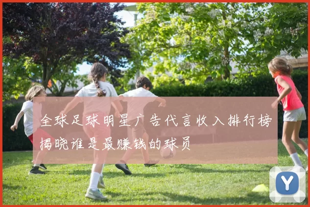 全球足球明星广告代言收入排行榜揭晓谁是最赚钱的球员