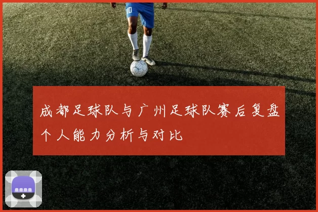 成都足球队与广州足球队赛后复盘个人能力分析与对比