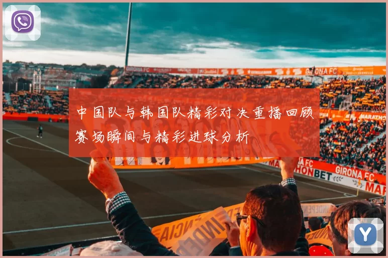 中国队与韩国队精彩对决重播回顾赛场瞬间与精彩进球分析
