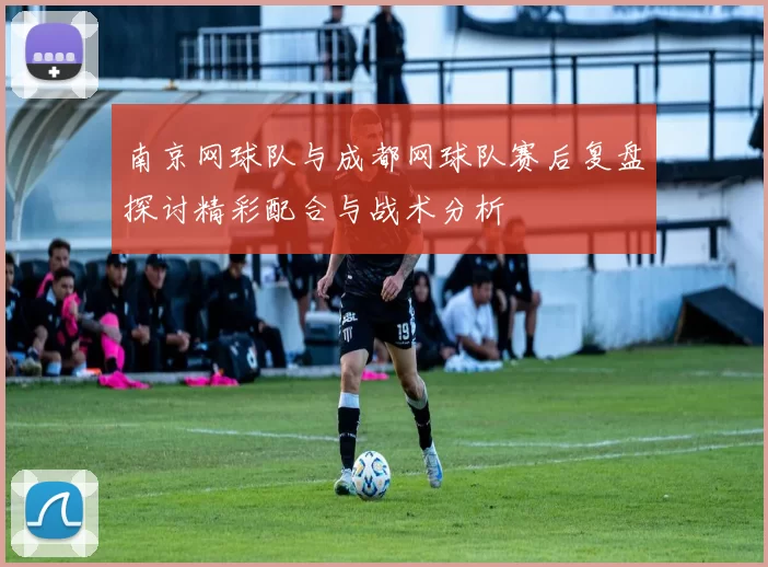 南京网球队与成都网球队赛后复盘探讨精彩配合与战术分析