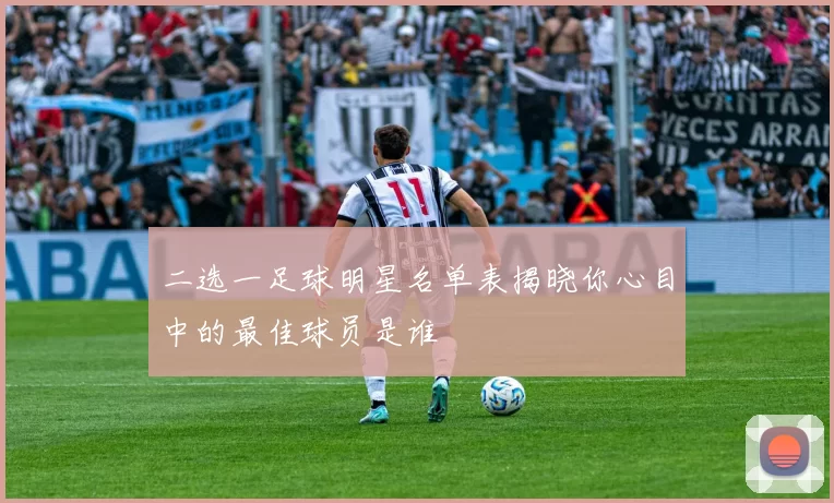二选一足球明星名单表揭晓你心目中的最佳球员是谁
