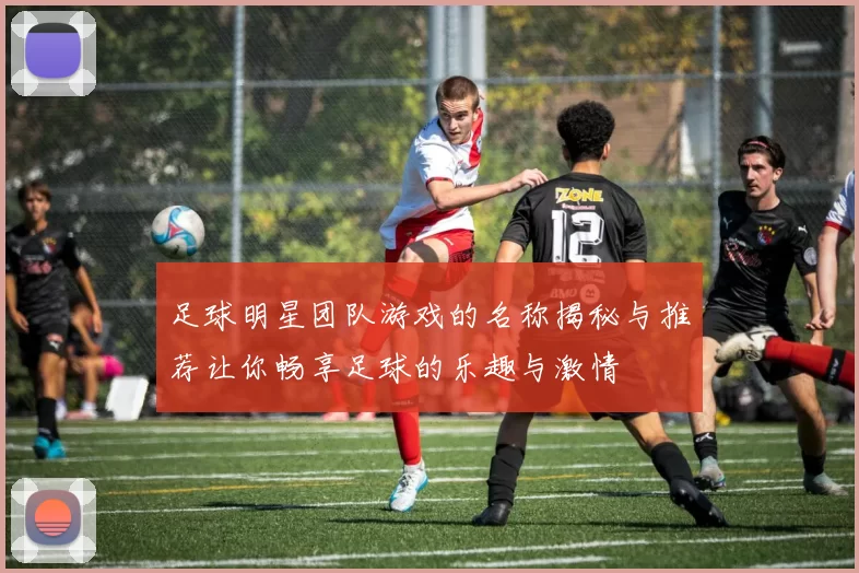 足球明星团队游戏的名称揭秘与推荐让你畅享足球的乐趣与激情