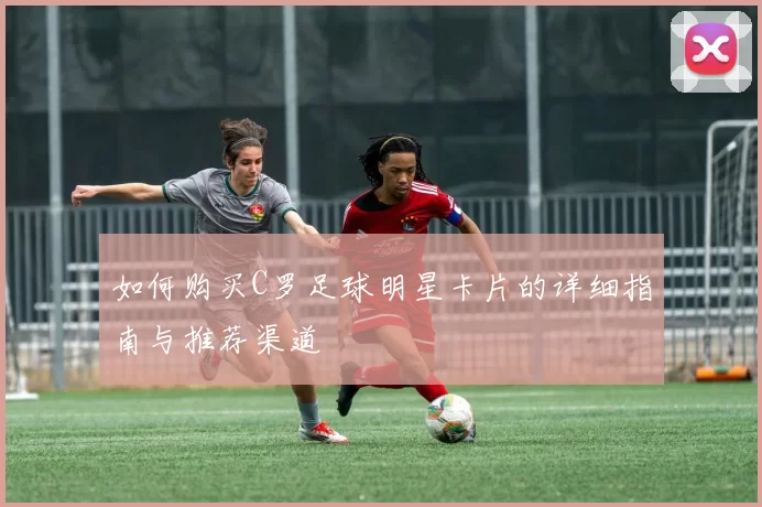 如何购买C罗足球明星卡片的详细指南与推荐渠道